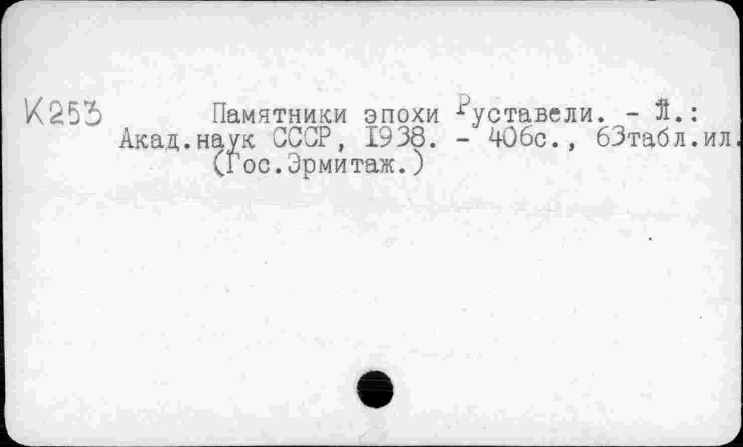 ﻿K25S
Акад.н
Памятники эпохи Руставели. - Î.: аук СССР, 19 3Ô. - 406с., бЗтабл.ил (Гос.Эрмитаж.)